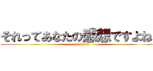 それってあなたの感想ですよね？ (hiroyuki)