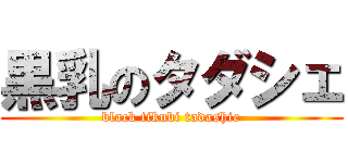 黒乳のタダシェ (black tikubi tadashie)