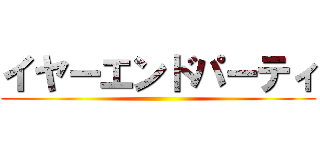 イヤーエンドパーティ ()