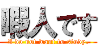 暇人です (I do not want to study.)
