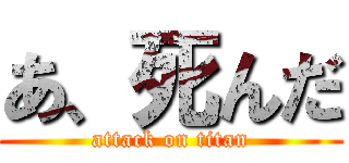 あ、死んだ (attack on titan)