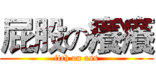 屁股の癢癢 (itch on ass)