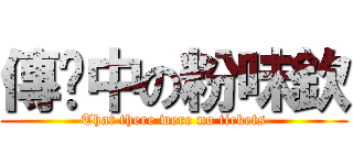 傳說中の粉味欽 (That there were no tickets)