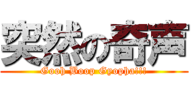 突然の奇声 (Gooh Boop Gyopha!!!)