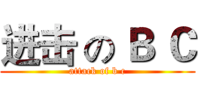 进击 の Ｂ Ｃ (attack of b c)