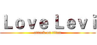 Ｌｏｖｅ Ｌｅｖｉ (attack on titan)