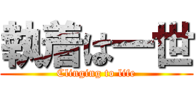 執着は一世 (Clinging to life)