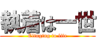 執着は一世 (Clinging to life)