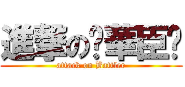 進撃の✽華臣✽ (attack on Battler)