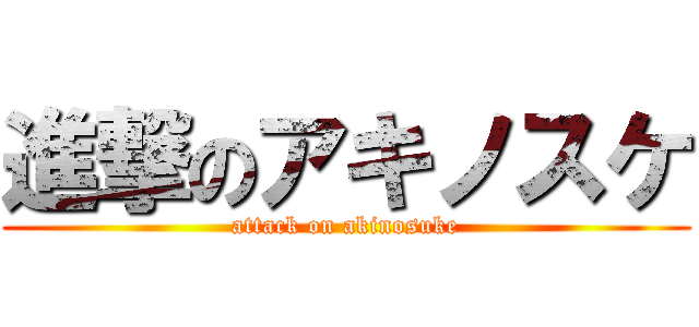 進撃のアキノスケ (attack on akinosuke)