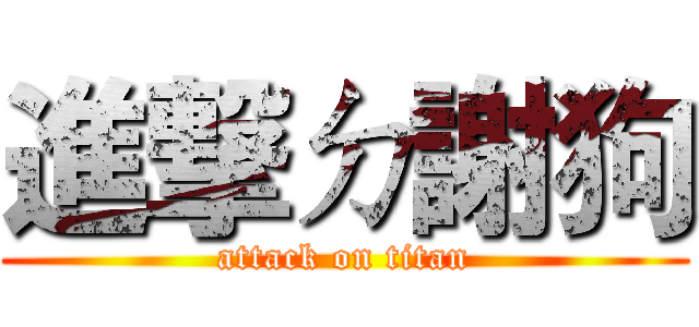 進撃ㄉ謝狗 (attack on titan)