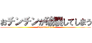 おチンチンが破裂してしまう (A　penis　erupts)