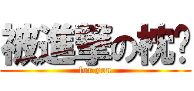 被進撃の枕头 (for you)