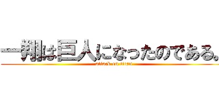 一翔は巨人になったのである。 (attack on titan)