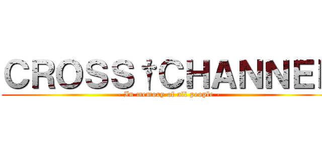 ＣＲＯＳＳ†ＣＨＡＮＮＥＬ (- In memory of all people -)