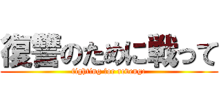 復讐のために戦って (fighting for revenge)