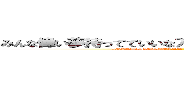 みんな偉い夢持ってていいなア！！じゃあ夢バトルしようぜ (Everyone can have a great dream! !! Let's have a dream battle )