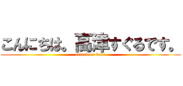 こんにちは。高津すぐるです。 (attack on baba)