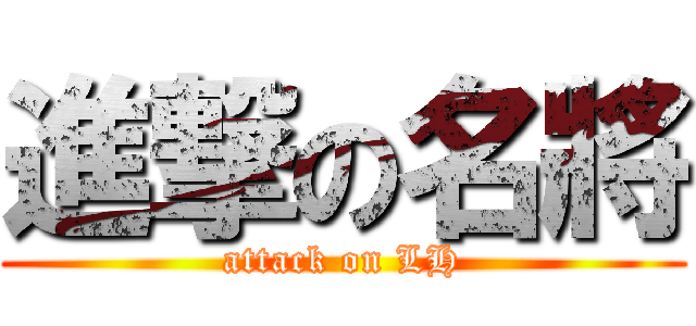 進撃の名將 (attack on LH)