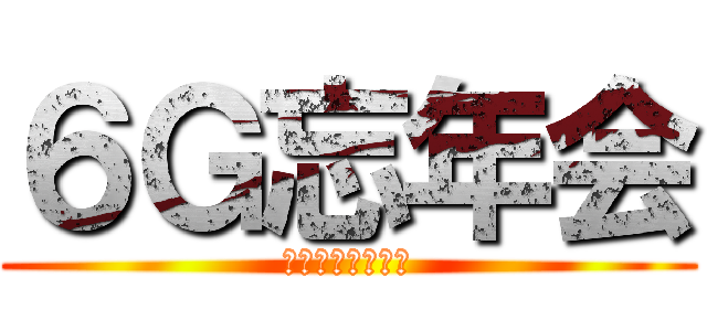 ６Ｇ忘年会 (俺たちの春夏秋冬)