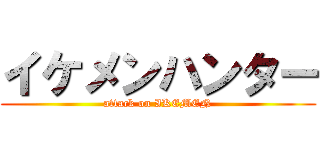 イケメンハンター (attack on IKEMEN)