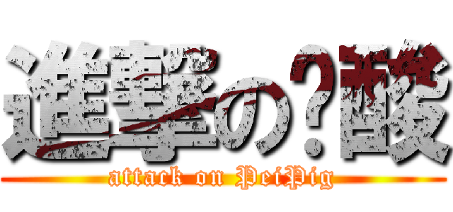 進撃の姵酸 (attack on PeiPig)
