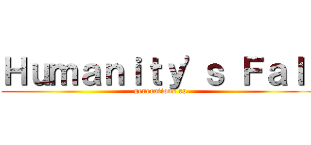 Ｈｕｍａｎｉｔｙ'ｓ Ｆａｌｌ (generations rp)