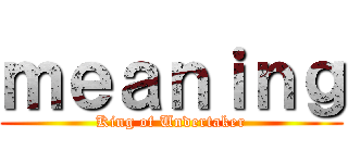 ｍｅａｎｉｎｇ (King of Undertaker)