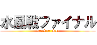 水風戦ファイナル (attack on titan)