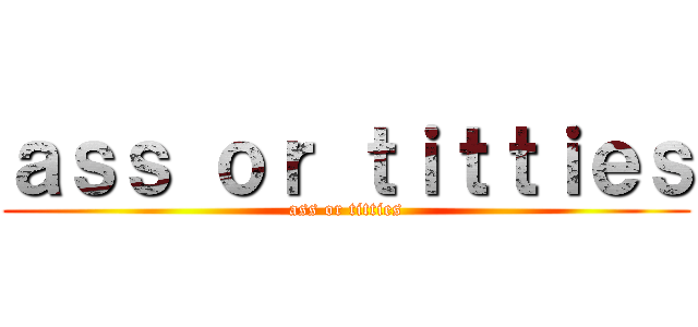 ａｓｓ ｏｒ ｔｉｔｔｉｅｓ (ass or titties)