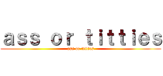 ａｓｓ ｏｒ ｔｉｔｔｉｅｓ (ass or titties)