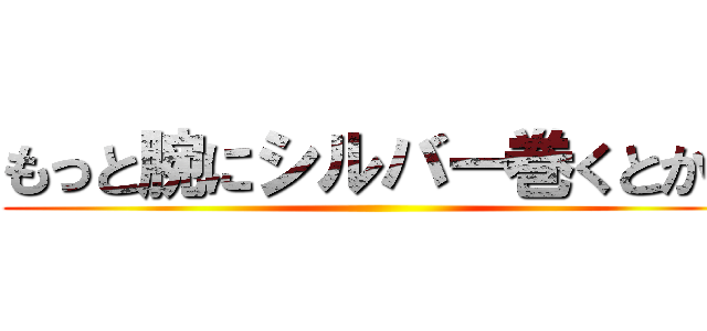 もっと腕にシルバー巻くとかさ ()