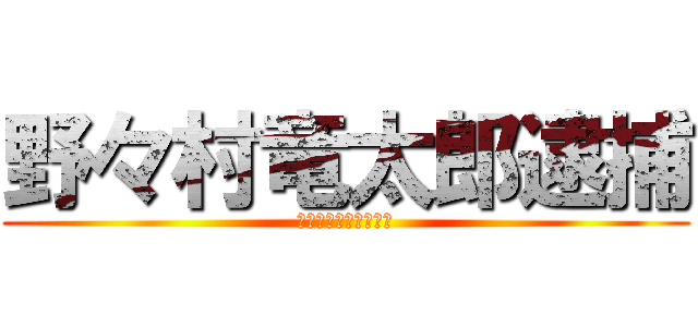 野々村竜太郎逮捕 (ちちちちちちちちちち)