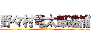 野々村竜太郎逮捕 (ちちちちちちちちちち)