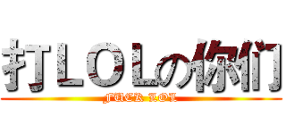 打ＬＯＬの你们 (FUCK LOL)