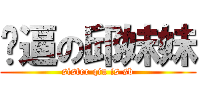 傻逼の邱妹妹 (sister qiu is sb)