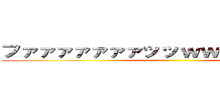 ファァァァァァァッッｗｗｗｗｗｗｗｗ ()