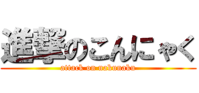 進撃のこんにゃく (attack on nakunaku)