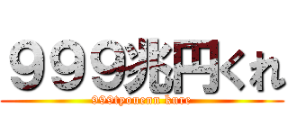 ９９９兆円くれ (999tyouenn kure)