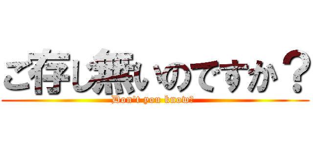 ご存じ無いのですか？ (Don't you know? )