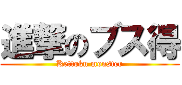 進撃のブス得 (Kettoku monster)
