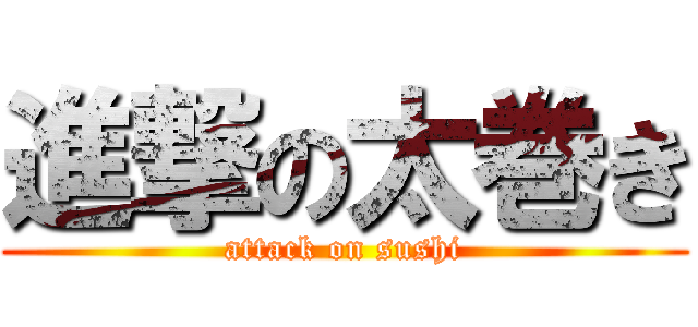 進撃の太巻き (attack on sushi)