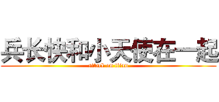 兵长快和小天使在一起 (attack on titan)