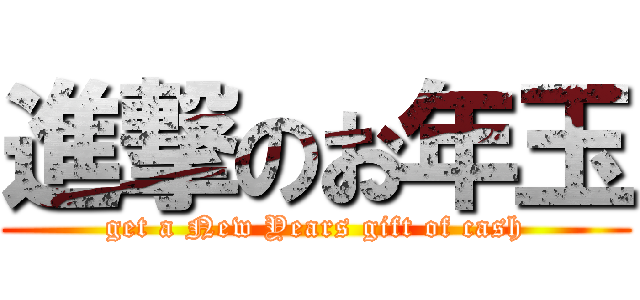進撃のお年玉 (get a New Years gift of cash)