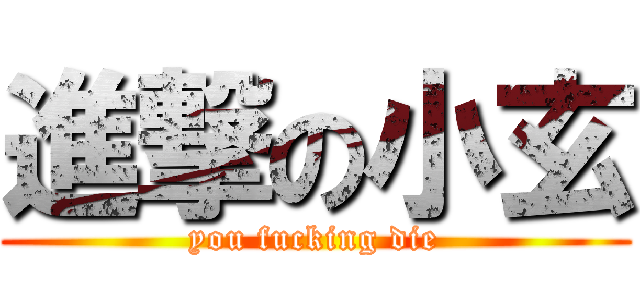 進撃の小玄 (you fucking die)
