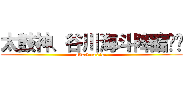 太鼓神、谷川海斗降臨‼‼ (attack on titan)