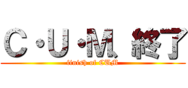 Ｃ・Ｕ・Ｍ、終了 (finish of CUM)