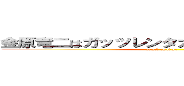 金原竜二はガッツレンタカー東京に就職しろ！ (attack on titan)