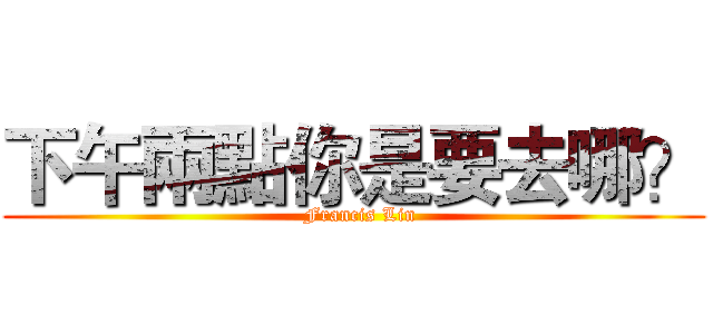 下午兩點你是要去哪？ (  Francis Lin)