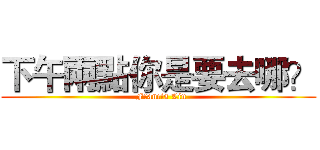下午兩點你是要去哪？ (  Francis Lin)